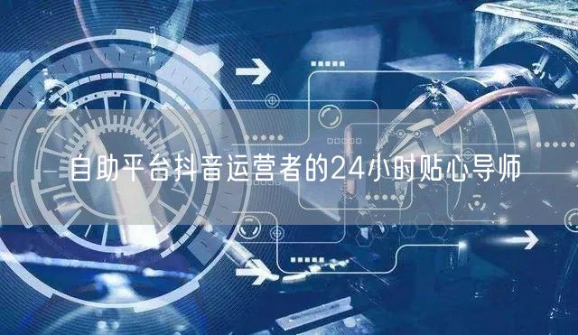 自助平台抖音运营者的24小时贴心导师