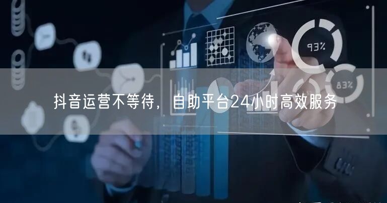 抖音运营不等待，自助平台24小时高效服务