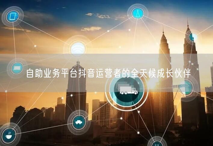 自助业务平台抖音运营者的全天候成长伙伴