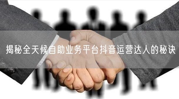 揭秘全天候自助业务平台抖音运营达人的秘诀