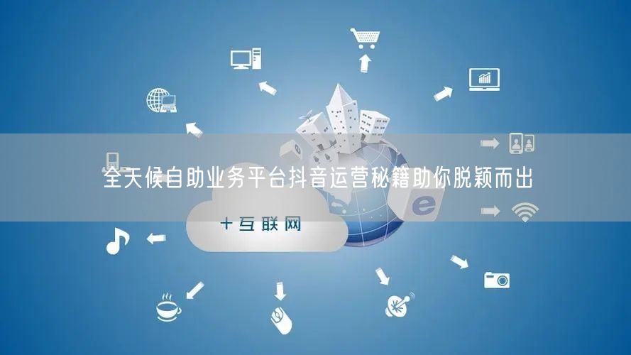 全天候自助业务平台抖音运营秘籍助你脱颖而出