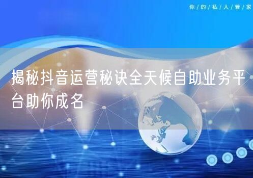 揭秘抖音运营秘诀全天候自助业务平台助你成名