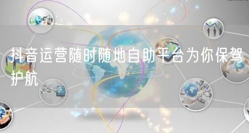 抖音运营随时随地自助平台为你保驾护航