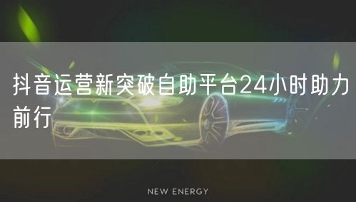 抖音运营新突破自助平台24小时助力前行