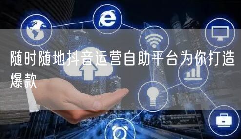 随时随地抖音运营自助平台为你打造爆款
