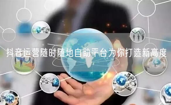 抖音运营随时随地自助平台为你打造新高度