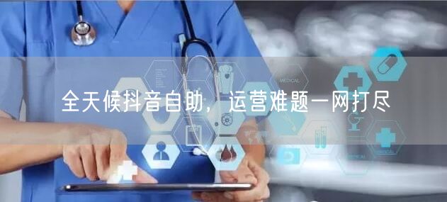 全天候抖音自助，运营难题一网打尽