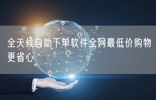 全天候自助下单软件全网最低价购物更省心