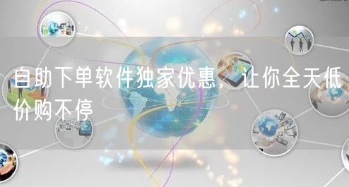 自助下单软件独家优惠，让你全天低价购不停