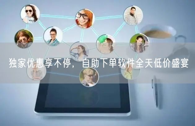 独家优惠享不停，自助下单软件全天低价盛宴