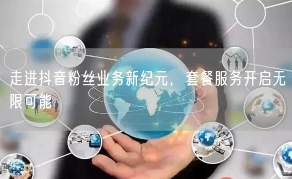 走进抖音粉丝业务新纪元，套餐服务开启无限可能
