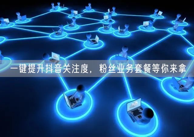 一键提升抖音关注度，粉丝业务套餐等你来拿