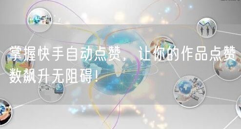掌握快手自动点赞，让你的作品点赞数飙升无阻碍！