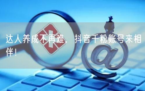 达人养成不再难，抖音千粉账号来相伴！
