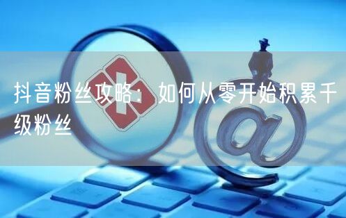 抖音粉丝攻略：如何从零开始积累千级粉丝