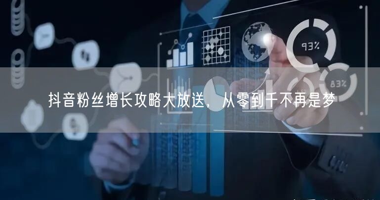抖音粉丝增长攻略大放送，从零到千不再是梦