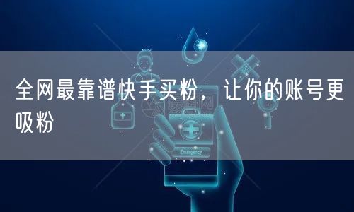 全网最靠谱快手买粉，让你的账号更吸粉