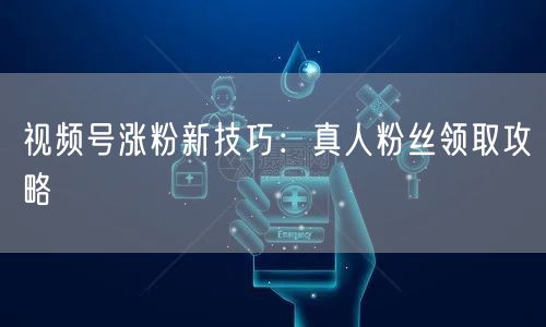 视频号涨粉新技巧:真人粉丝领取攻略