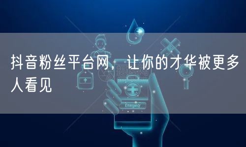 抖音粉丝平台网，让你的才华被更多人看见