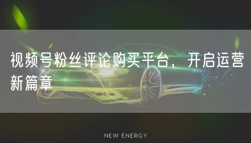 视频号粉丝评论购买平台,开启运营新篇章